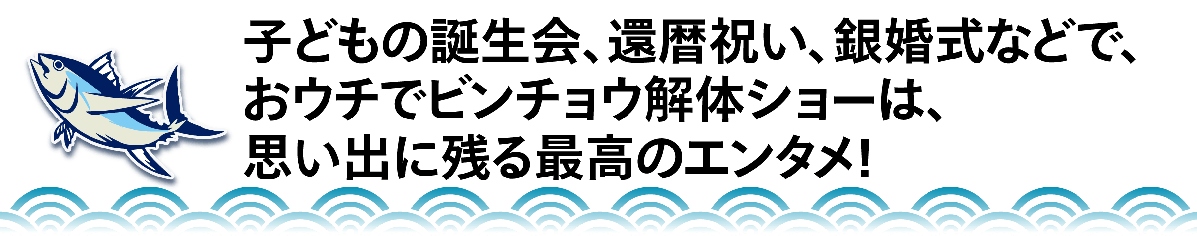 子どもの誕生会、還暦祝い、銀婚式などで、 おウチでビンチョウ解体ショーは、 思い出に残る最高のエンタメ！