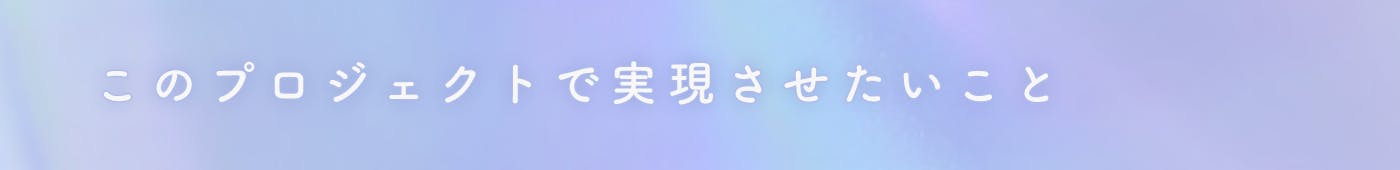 見出し このプロジェクトで実現させたいこと