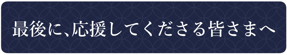 最後に、応援してくださる皆さまへ