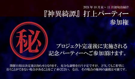 神異綺譚プロジェクトの終了後に行われるアフターパーティ―への無料優先参加権をお届けします。