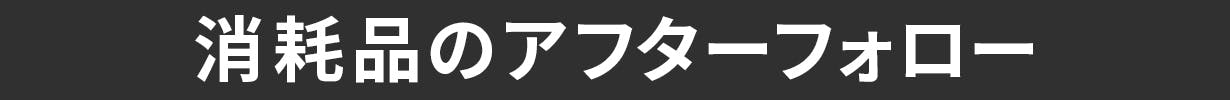 消耗品のアフターフォロー