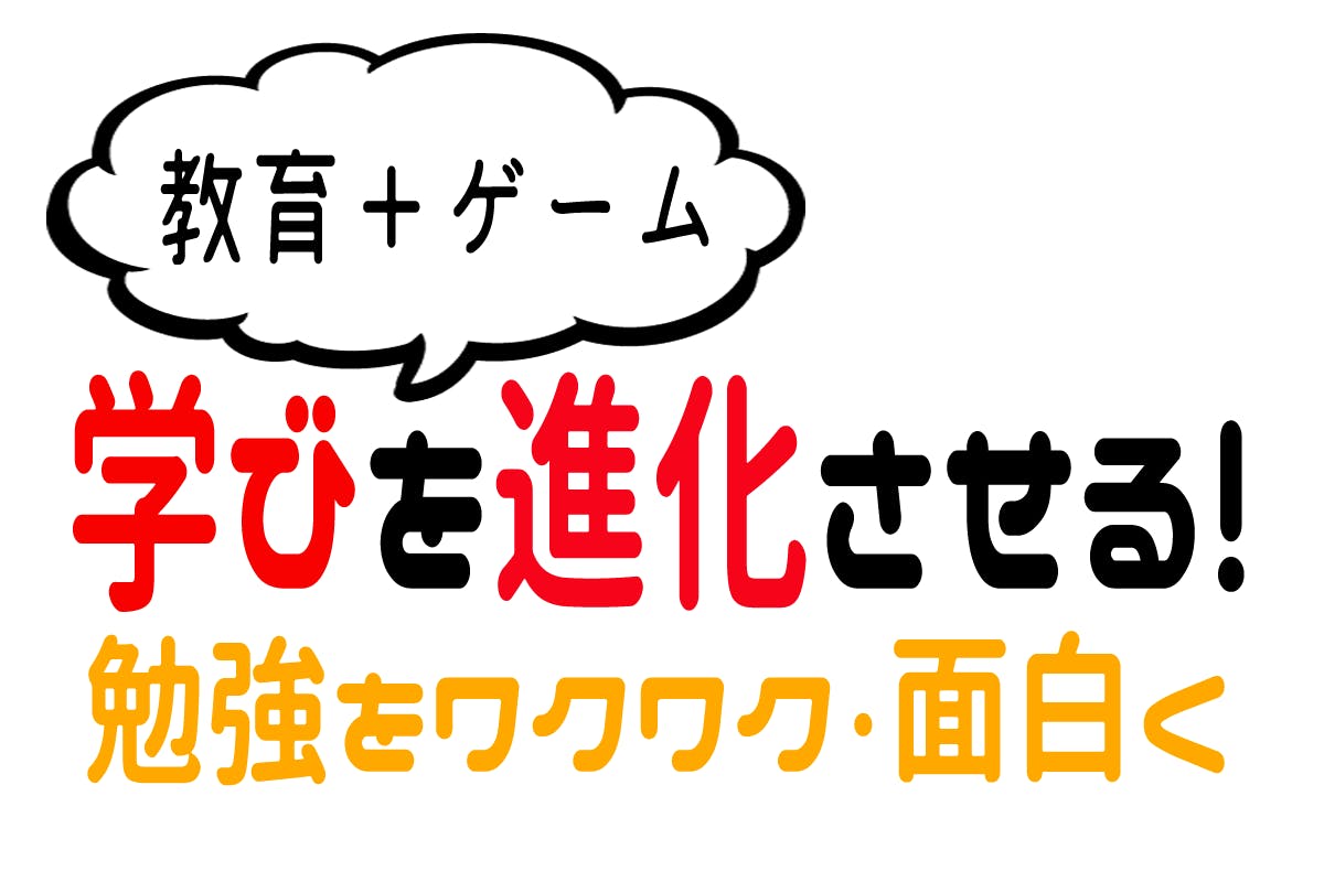 教育+ゲームで、学びを進化させる！
