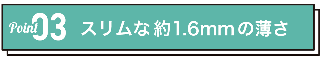 スリムな約1.6mmの薄さ、かさばらない!