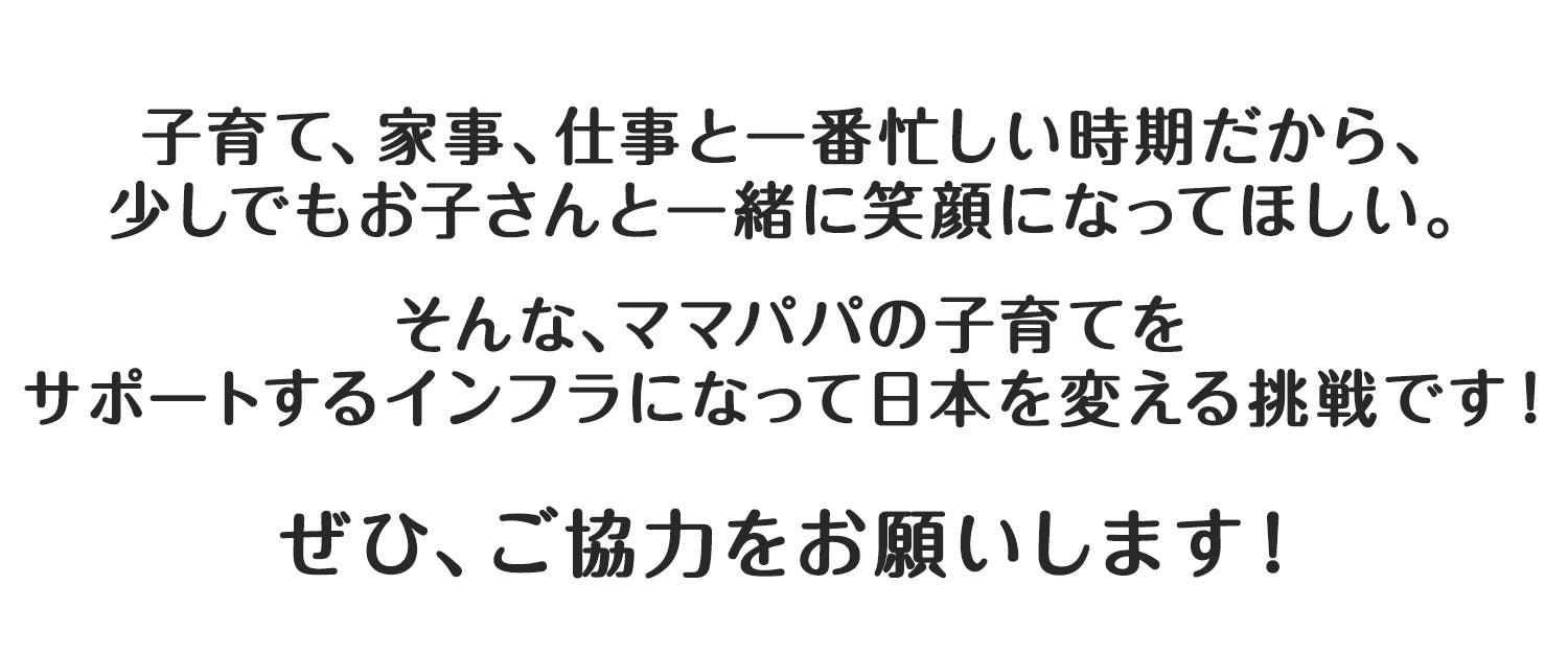 そんな、ママパパの子育てを サポートするインフラになって日本を変える挑戦です!