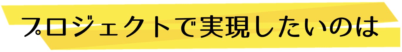 このプロジェクトで実現したいのは