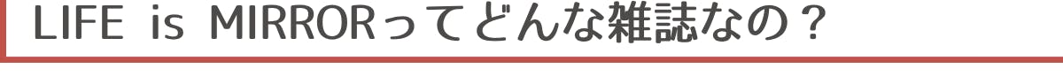 ▼LIFE is MIRRORってどんな雑誌なの？