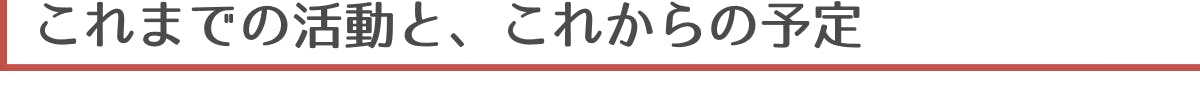 ▼これまでの活動と、これからの予定