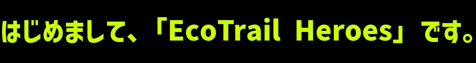 はじめまして、「EcoTrail Heroes」です。