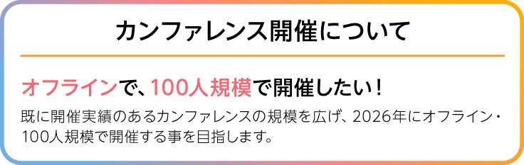 画像、カンファレンス開催について。オフラインで、100人規模で開催したい!既に開催実績のあるカンファレンスの規模を広げ、2026年にオフライン・100人規模で開催する事を目指します。