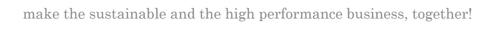 make the sustainable and the high performance business, together!