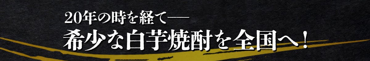 20年の時を経て――希少な白芋焼酎を全国へ!