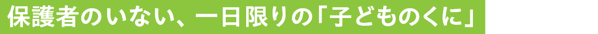 保護者のいない、一日限りの「子どものくに」