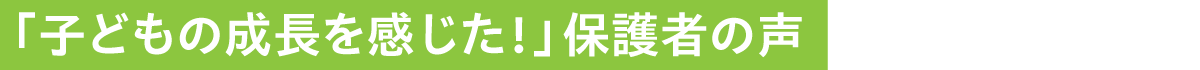 子どもの成長を感じた！保護者の声