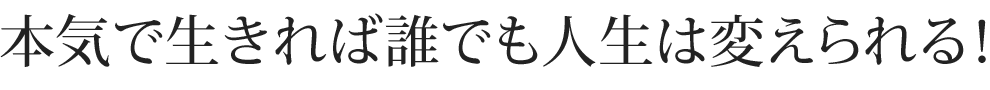 本気で生きれば誰でも人生は変えられる!