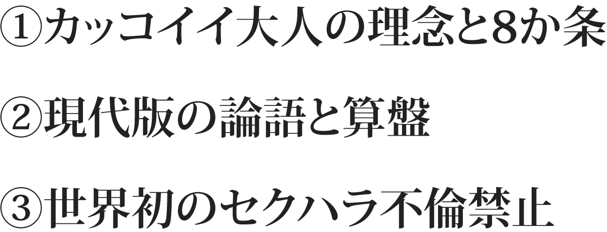 ①カッコイイ大人の理念と8か条 ②現代版の論語と算盤 ③世界初のセクハラ不倫禁止