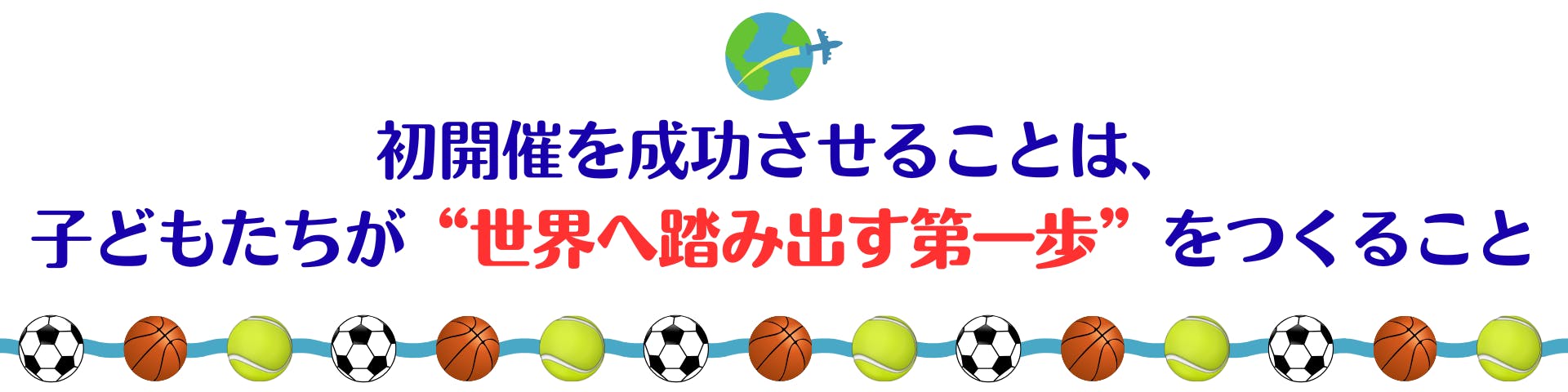 初開催を成功させることは、子供たちが“世界へ踏み出す第一歩”をつくること