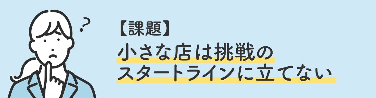 小さな店は挑戦のスタートラインに立てない