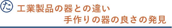 工業製品の器との違い　手作りの器の良さの発見