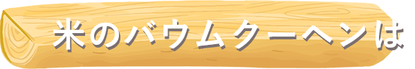米のバウムクーヘンは