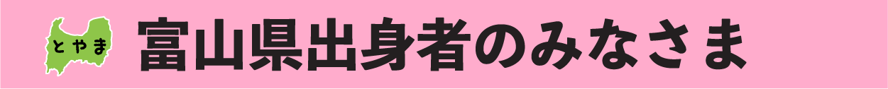 富山県出身のみなさま