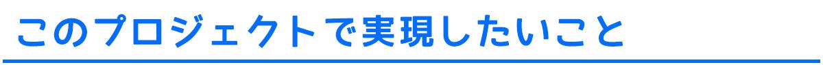 このプロジェクトで実現したいこと