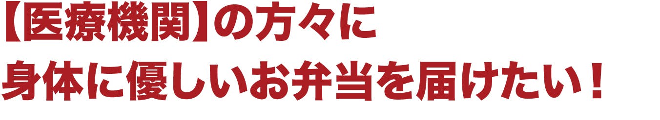 【医療機関】の方々に 身体に優しいお弁当を届けたい!