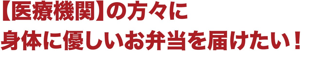 【医療機関】の方々に 身体に優しいお弁当を届けたい！