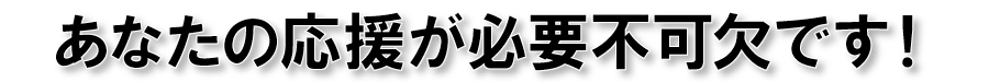 あなたの応援が必要不可欠です!