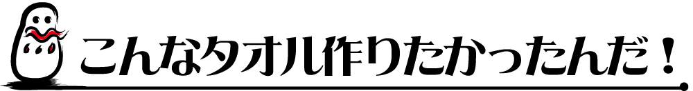 こんなタオルを作りたかったんだ！