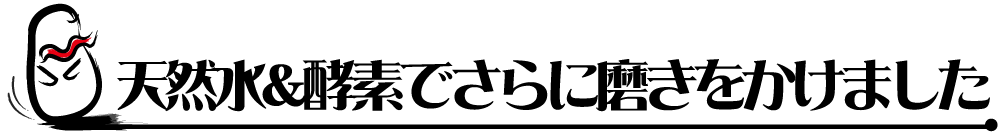 天然水&酵素でさらに磨きをかけました