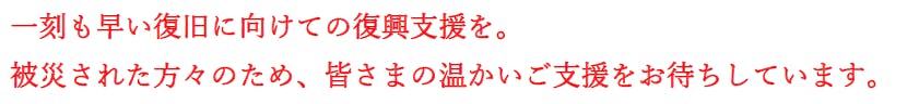 一刻も早い復旧に向けての復興支援を。被災された方々のため、皆さまの温かいご支援をお待ちしています。