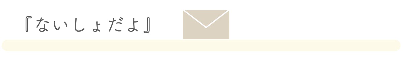 * 『ないしょだよ』