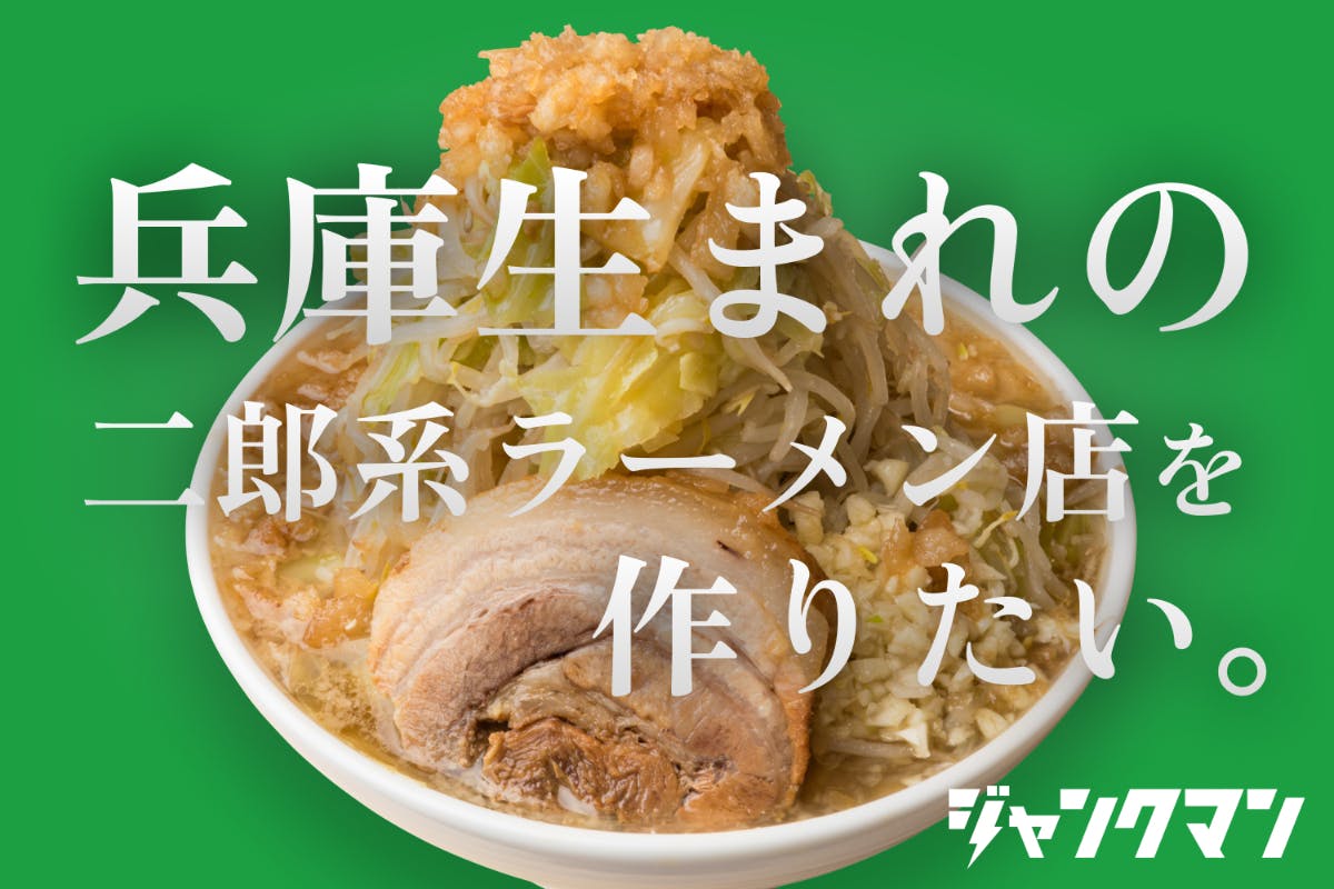 兵庫ローカル二郎系ラーメン「ジャンクマン」を作りたい - CAMPFIRE